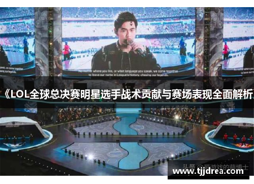 《LOL全球总决赛明星选手战术贡献与赛场表现全面解析》 《LOL全球总决赛明星选手战术贡献与赛场表现全面解析》